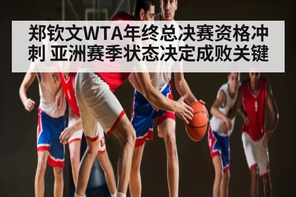 郑钦文WTA年终总决赛资格冲刺 亚洲赛季状态决定成败关键